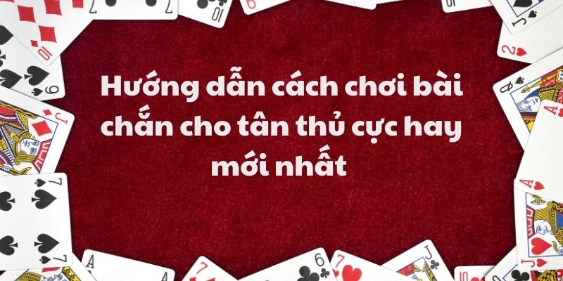Hướng dẫn cách chơi bài chắn cho tân thủ cực hay mới nhất 